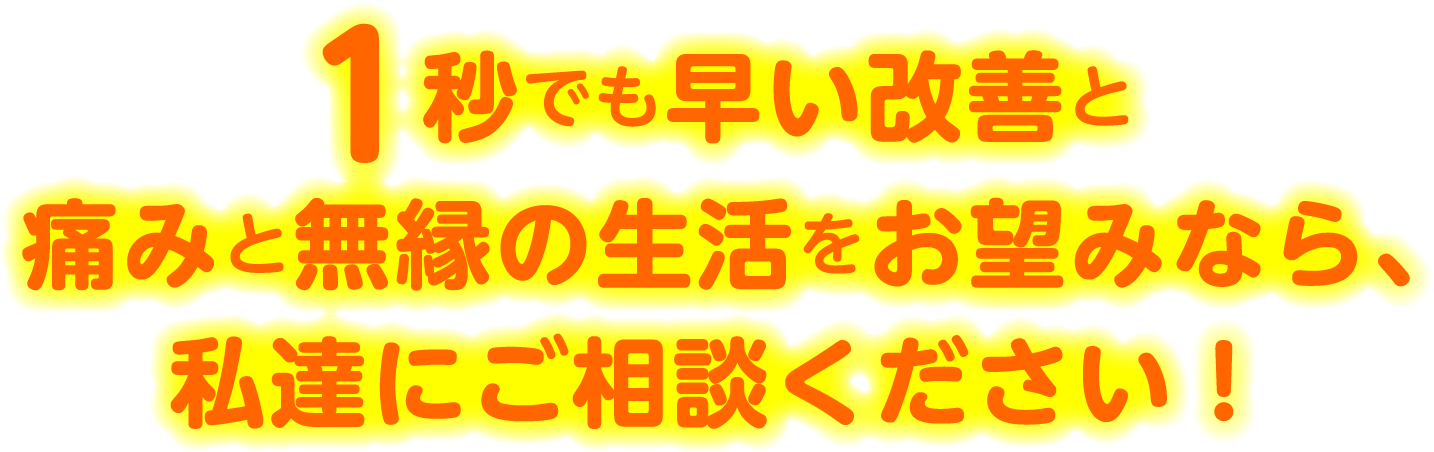 1秒でも早い改善と痛みと無縁の生活をお望みなら、私達にご相談ください