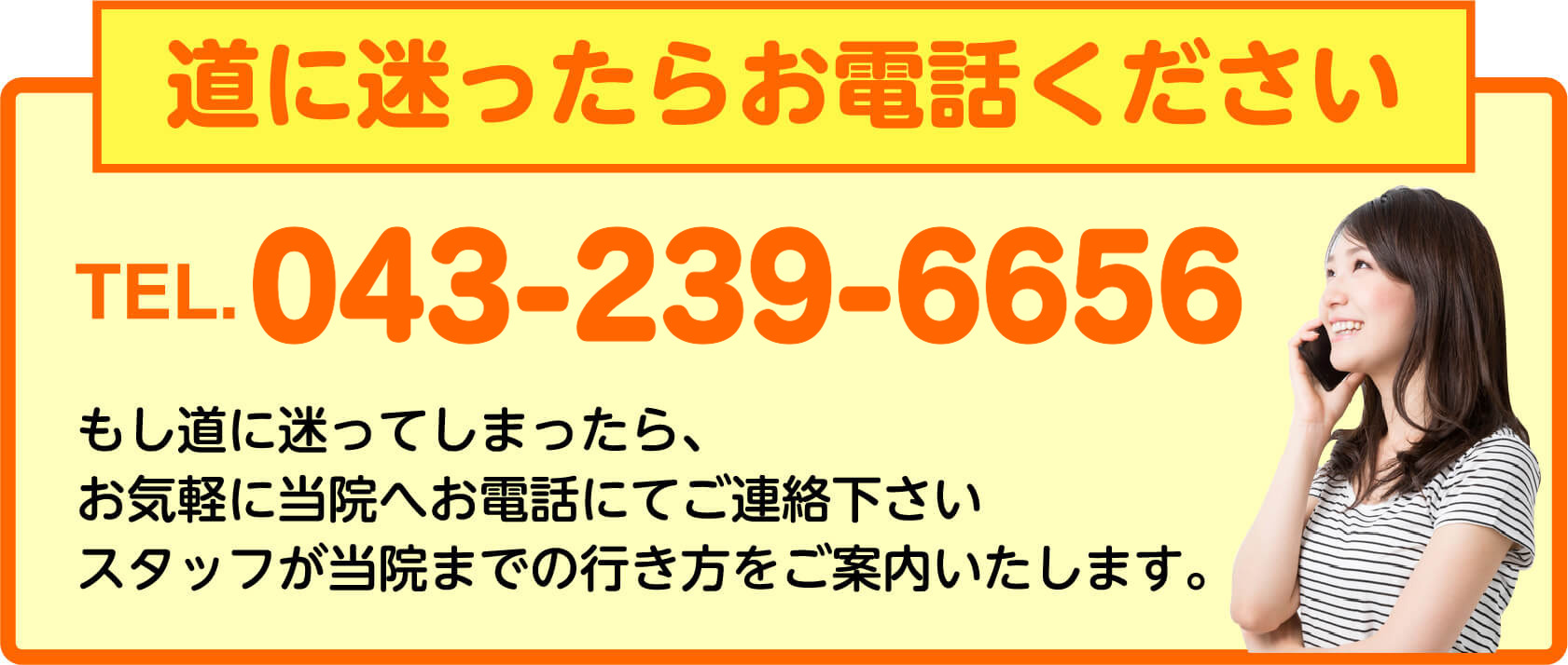 道に迷ったらお電話ください TEL.043-239-6656 スタッフが当院までの行き方をご案内いたします
